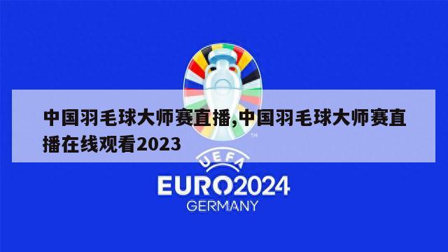 中国羽毛球大师赛直播,中国羽毛球大师赛直播在线观看2023