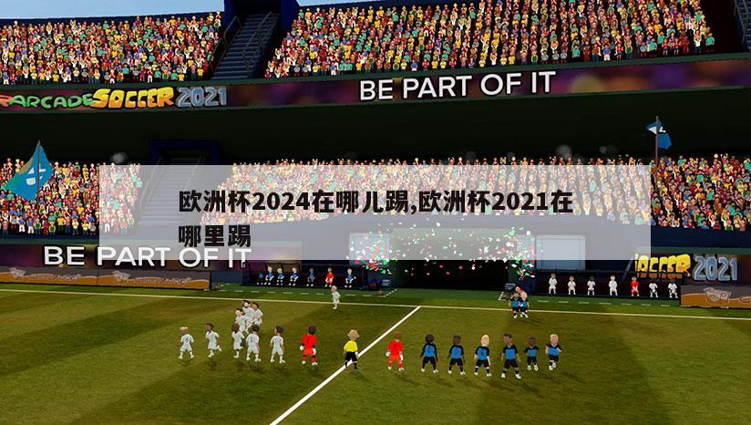 欧洲杯2024在哪儿踢,欧洲杯2021在哪里踢