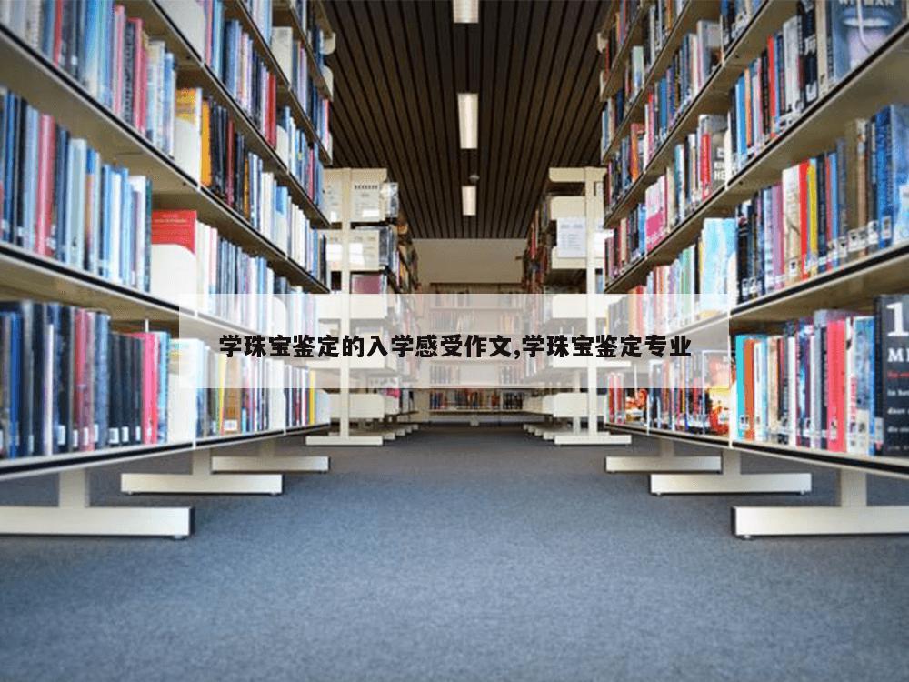 学珠宝鉴定的入学感受作文,学珠宝鉴定专业