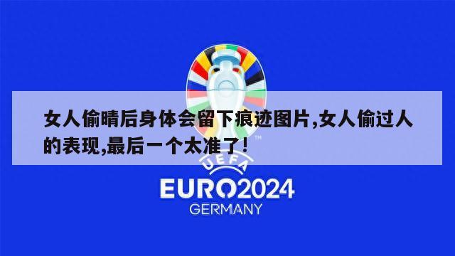 女人偷晴后身体会留下痕迹图片,女人偷过人的表现,最后一个太准了!