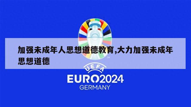 加强未成年人思想道德教育,大力加强未成年思想道德