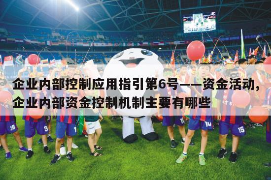 企业内部控制应用指引第6号——资金活动,企业内部资金控制机制主要有哪些