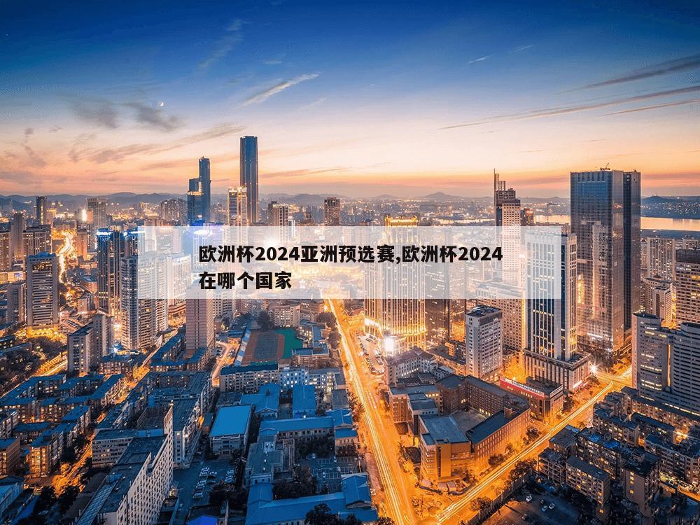 欧洲杯2024亚洲预选赛,欧洲杯2024在哪个国家