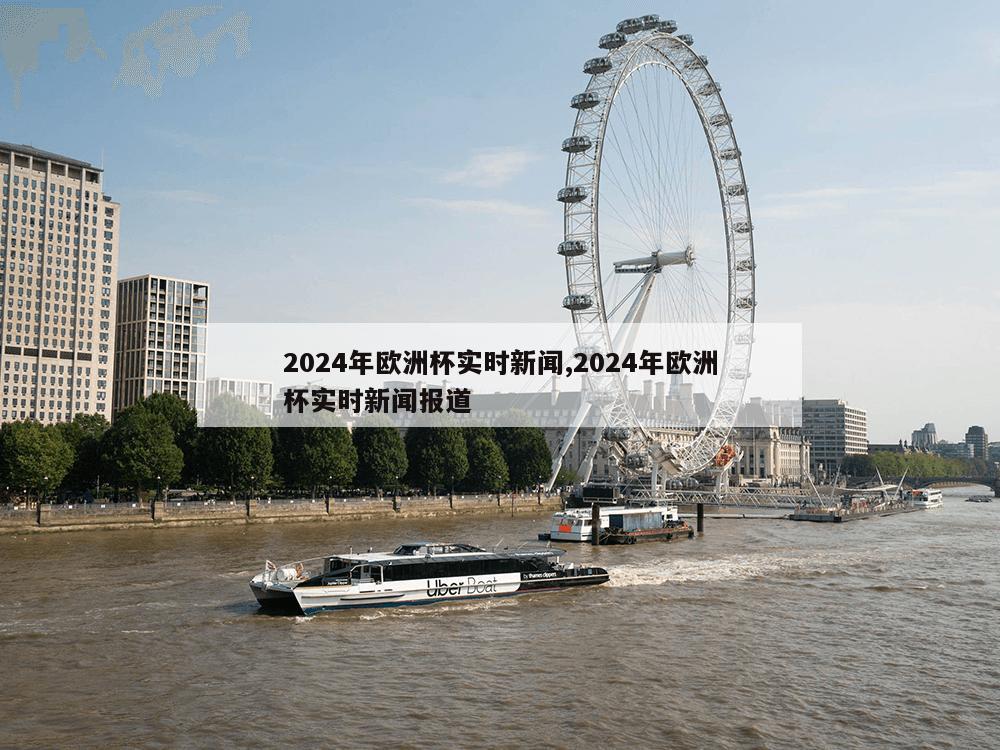 2024年欧洲杯实时新闻,2024年欧洲杯实时新闻报道