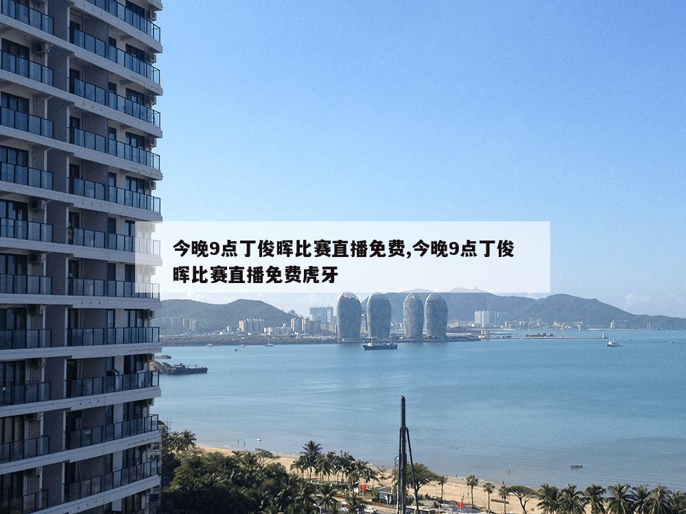 今晚9点丁俊晖比赛直播免费,今晚9点丁俊晖比赛直播免费虎牙