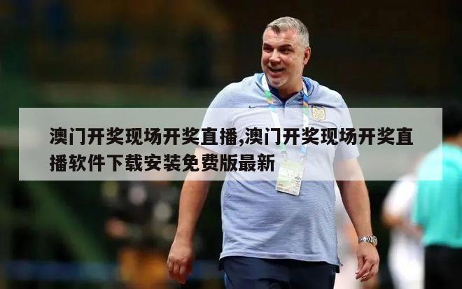 澳门开奖现场开奖直播,澳门开奖现场开奖直播软件下载安装免费版最新