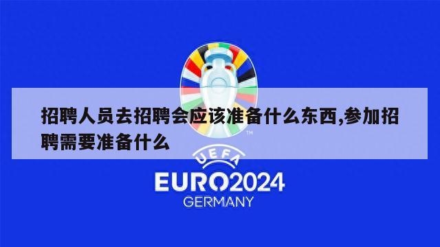 招聘人员去招聘会应该准备什么东西,参加招聘需要准备什么