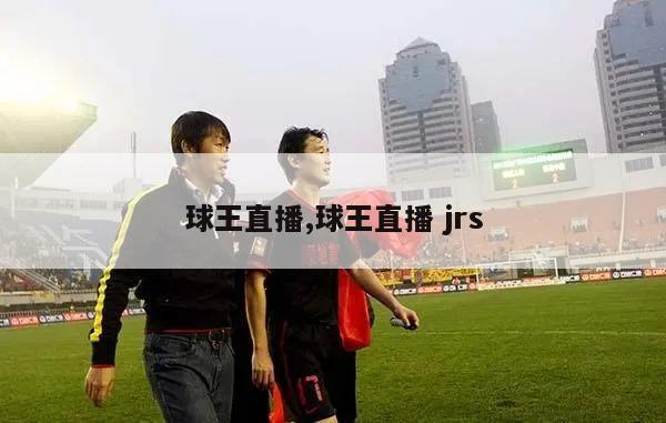 球王直播,球王直播 jrs