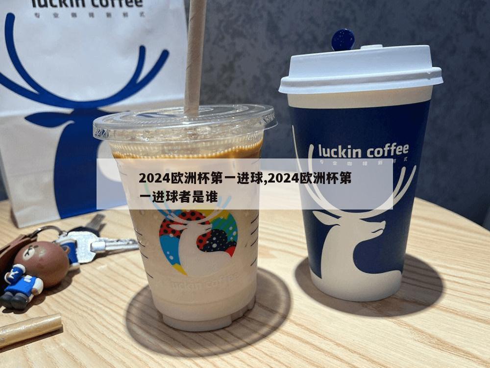 2024欧洲杯第一进球,2024欧洲杯第一进球者是谁