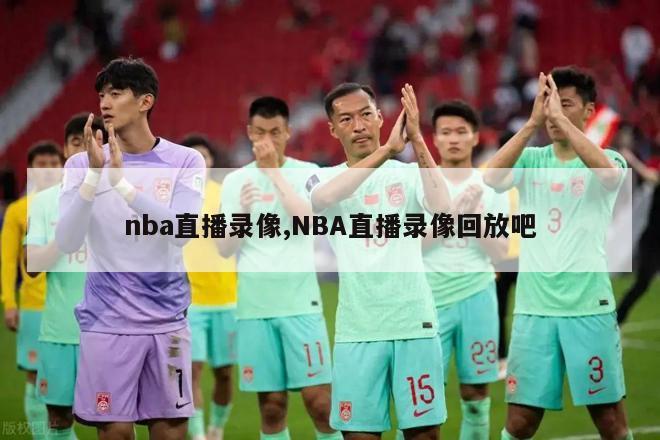 nba直播录像,NBA直播录像回放吧